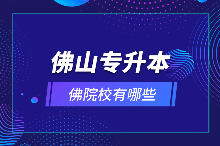 佛山專(zhuān)升本院校有哪些？