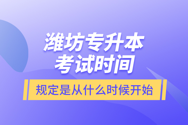 濰坊專升本考試時(shí)間規(guī)定是從什么時(shí)候開始？
