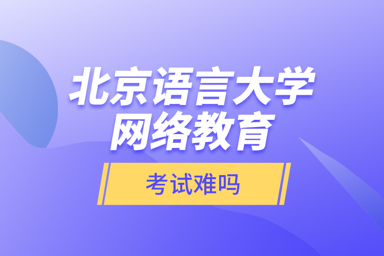 北京語(yǔ)言大學(xué)網(wǎng)絡(luò)教育考試難嗎？