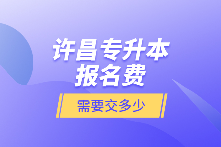 許昌專升本報名費是需要交多少？