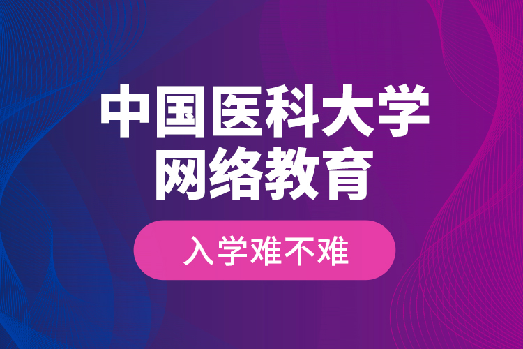 中國醫(yī)科大學(xué)網(wǎng)絡(luò)教育入學(xué)難不難？