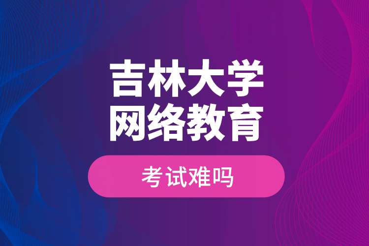 吉林大學網(wǎng)絡教育考試難嗎？