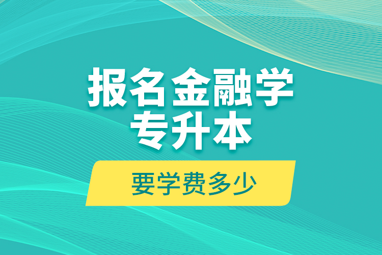 報(bào)名金融學(xué)專升本要學(xué)費(fèi)多少？