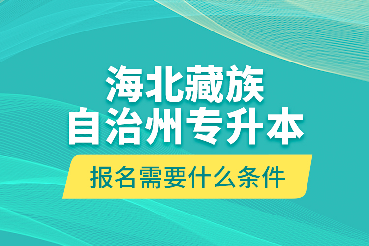 海北藏族自治州專升本報(bào)名需要什么條件？