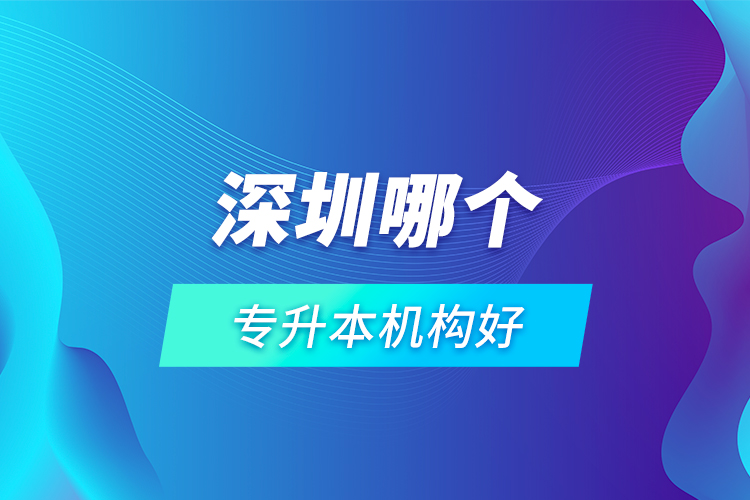 深圳哪個(gè)專升本機(jī)構(gòu)好？