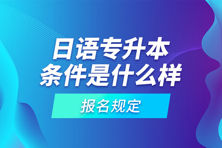 日語專升本條件是什么樣的報(bào)名規(guī)定？