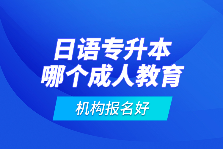 日語專升本哪個成人教育機(jī)構(gòu)報名好？