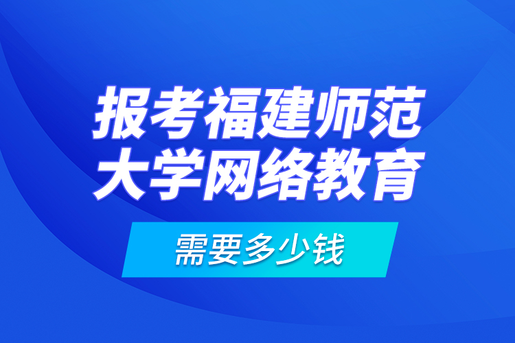 報(bào)考福建師范大學(xué)網(wǎng)絡(luò)教育需要多少錢？