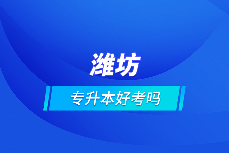 濰坊專升本好考嗎？