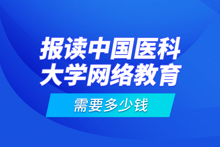 報(bào)讀中國(guó)醫(yī)科大學(xué)網(wǎng)絡(luò)教育需要多少錢？