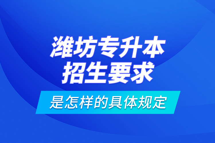 濰坊專升本招生要求是怎樣的具體規(guī)定？