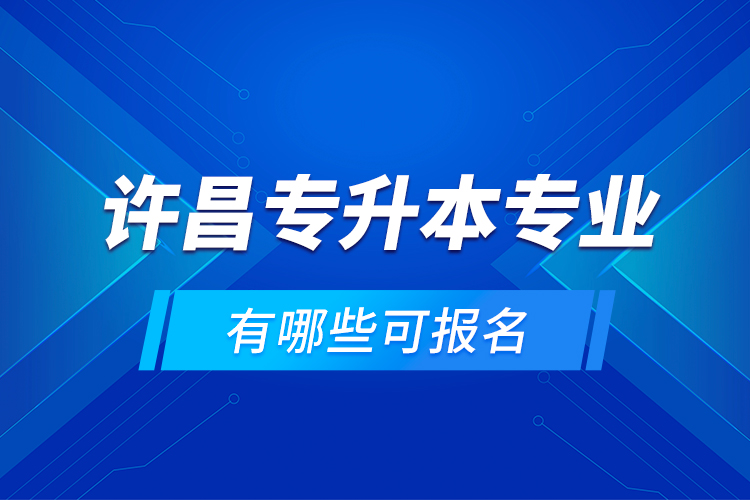 許昌專升本專業(yè)有哪些可報名？