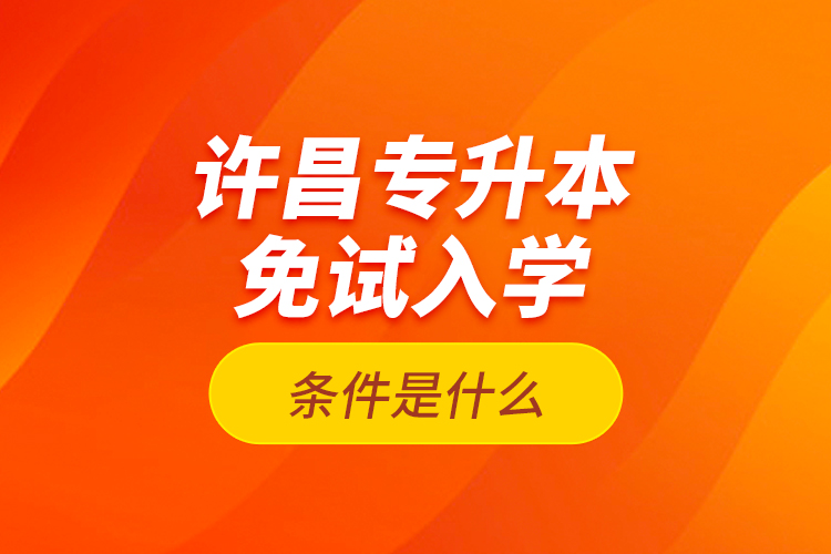 許昌專升本免試入學(xué)條件是什么？