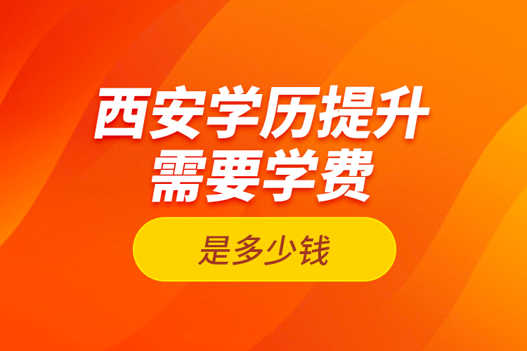 西安學歷提升需要學費是多少錢？