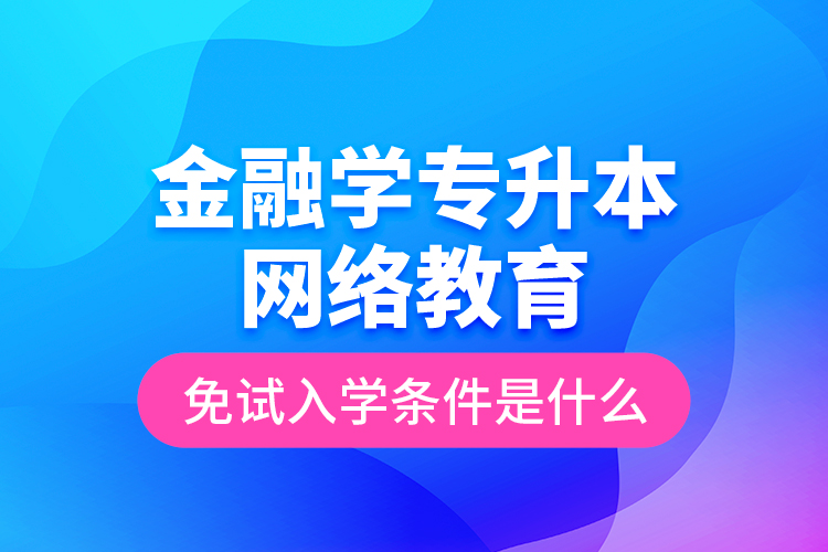 金融學(xué)專升本網(wǎng)絡(luò)教育免試入學(xué)條件是什么？