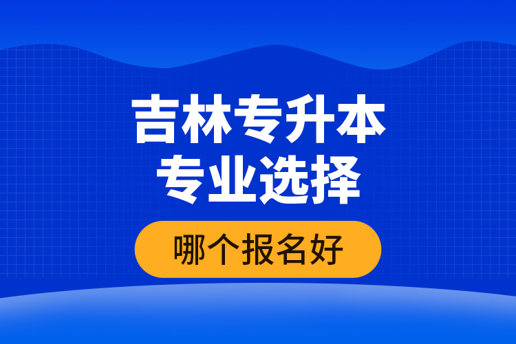 吉林專升本專業(yè)選擇哪個(gè)報(bào)名好？