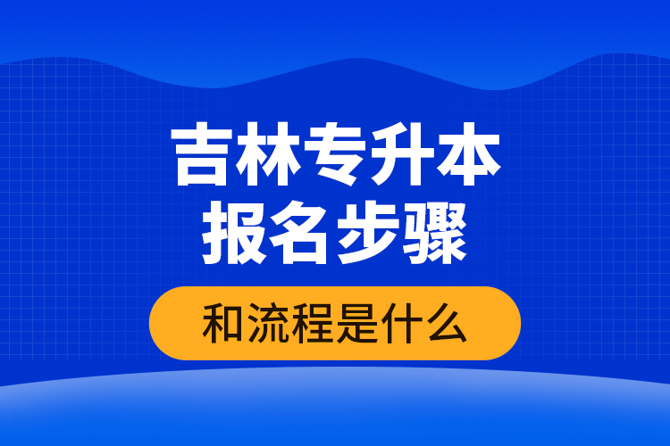 吉林專升本報名步驟和流程是什么？