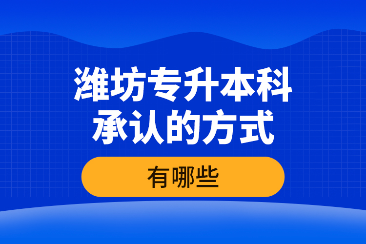 濰坊專升本科承認(rèn)的方式有哪些？