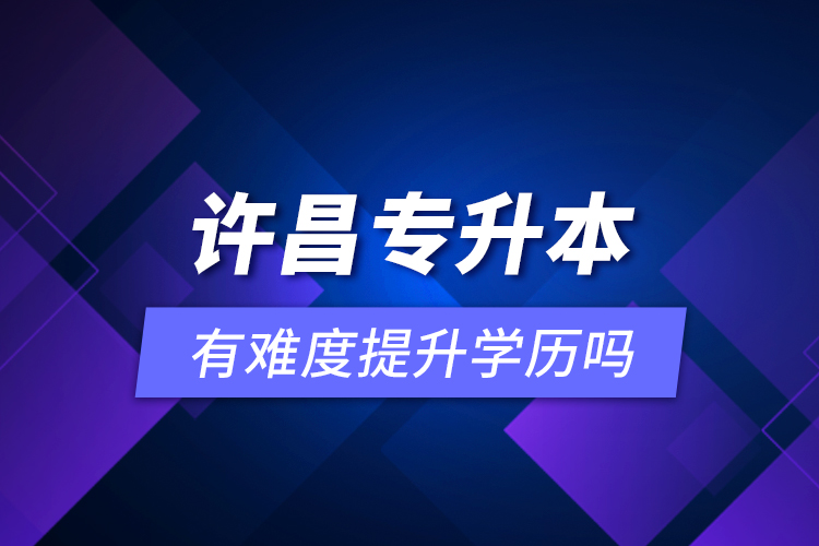 許昌專升本有難度提升學歷嗎？