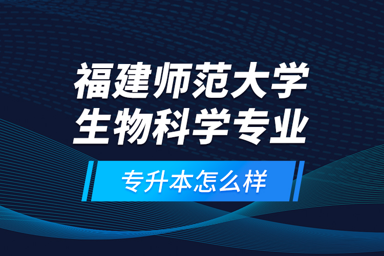 福建師范大學生物科學專業(yè)專升本怎么樣？