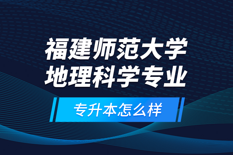 福建師范大學(xué)地理科學(xué)專(zhuān)業(yè)專(zhuān)升本怎么樣？