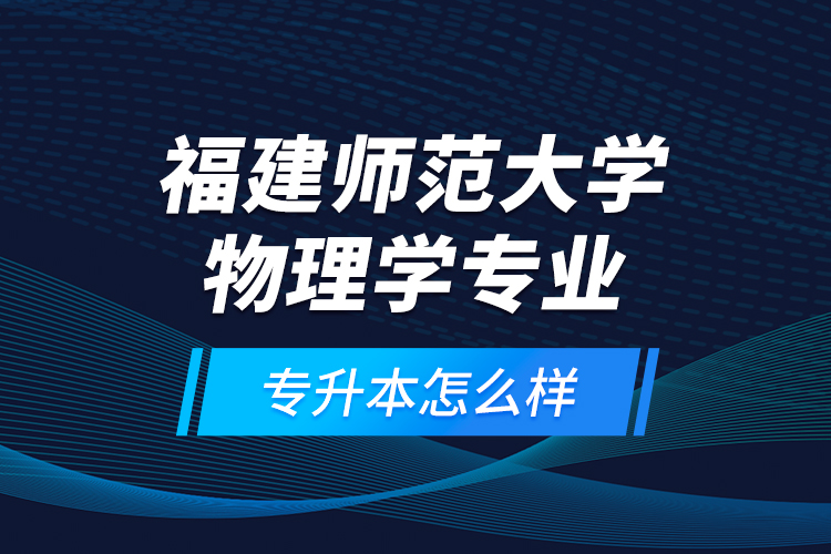福建師范大學物理學專業(yè)專升本怎么樣？