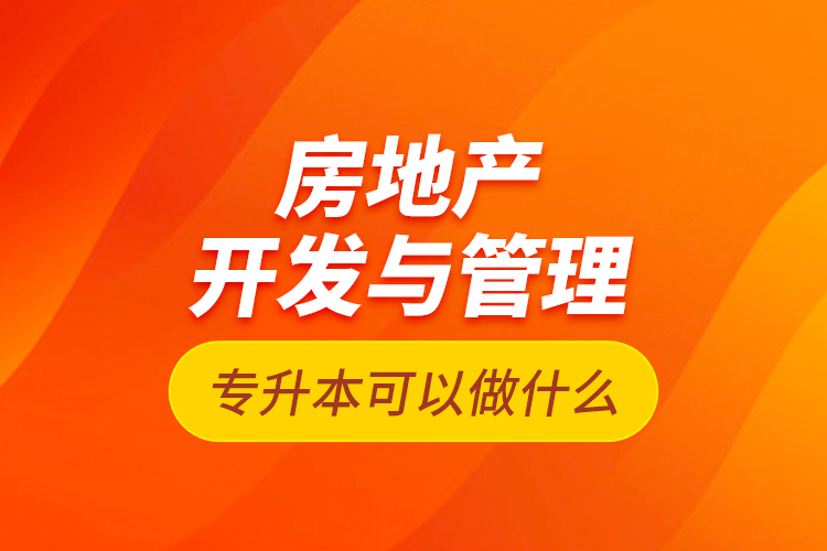 房地產(chǎn)開發(fā)與管理專升本可以做什么？