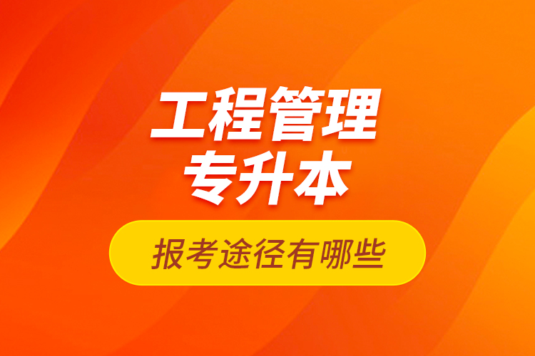 工程管理專升本的報(bào)考途徑有哪些？