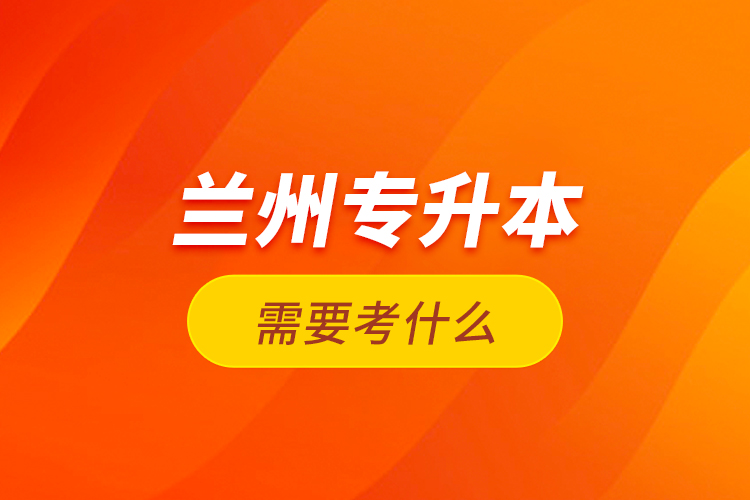 蘭州專升本需要考什么？