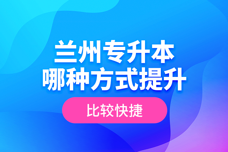 蘭州專升本哪種方式提升比較快捷？