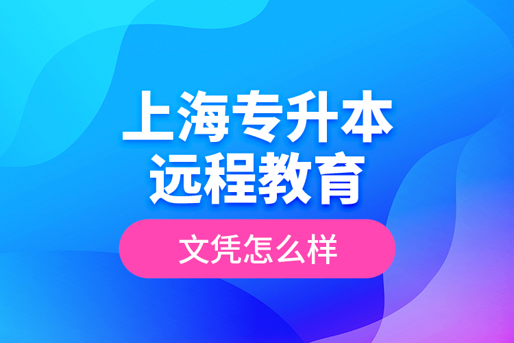 ?上海專升本遠(yuǎn)程教育文憑怎么樣？