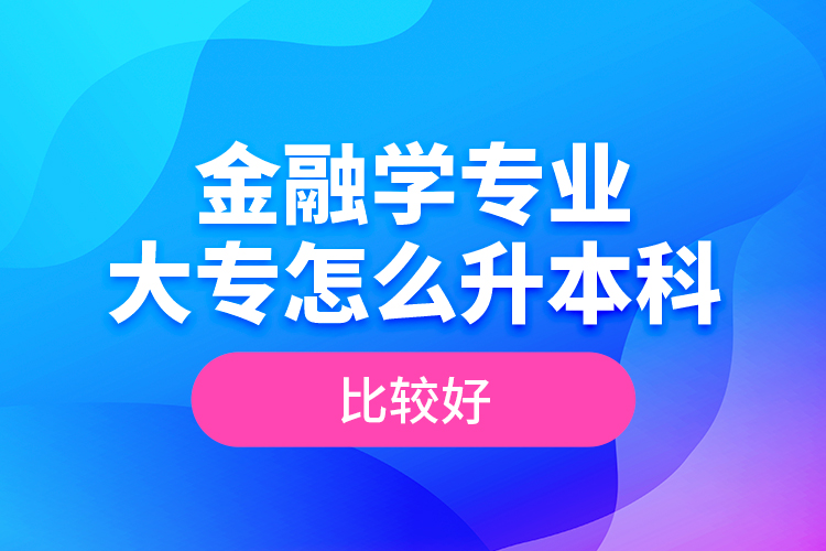 金融學專業(yè)大專怎么升本科比較好？