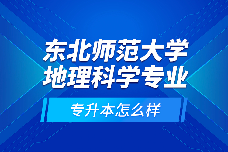 東北師范大學(xué)地理科學(xué)專業(yè)專升本怎么樣？