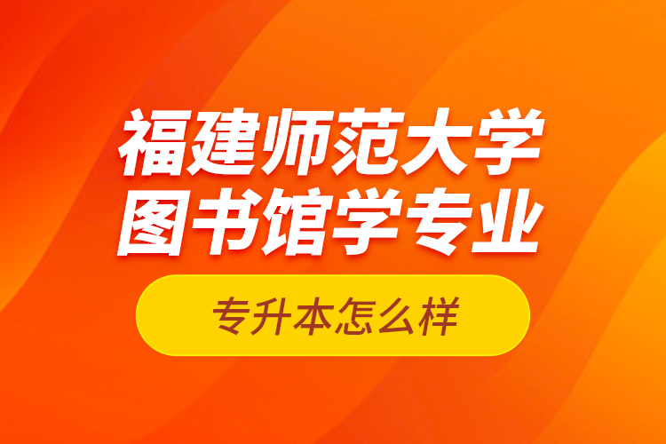 福建師范大學(xué)圖書館學(xué)專業(yè)專升本怎么樣？