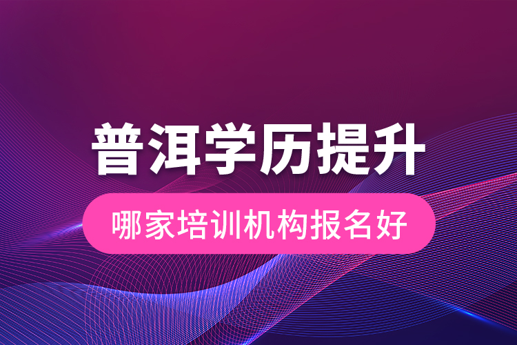 普洱學(xué)歷提升哪家培訓(xùn)機(jī)構(gòu)報名好？