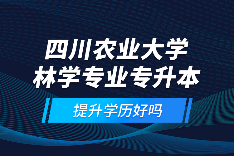 四川農(nóng)業(yè)大學(xué)林學(xué)專業(yè)專升本提升學(xué)歷好嗎？