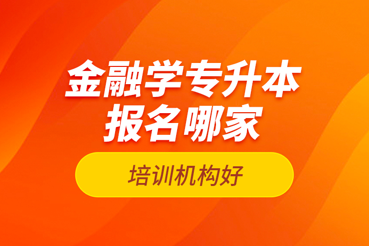金融學(xué)專升本報名哪家培訓(xùn)機構(gòu)好？