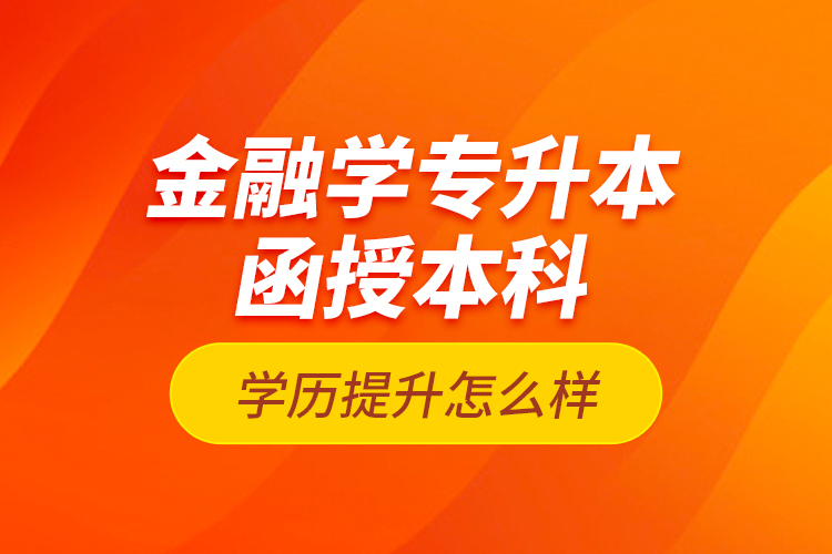 金融學(xué)專升本函授本科學(xué)歷提升怎么樣？