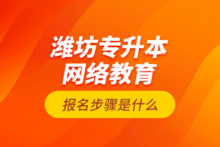 濰坊專(zhuān)升本網(wǎng)絡(luò)教育報(bào)名步驟是什么？