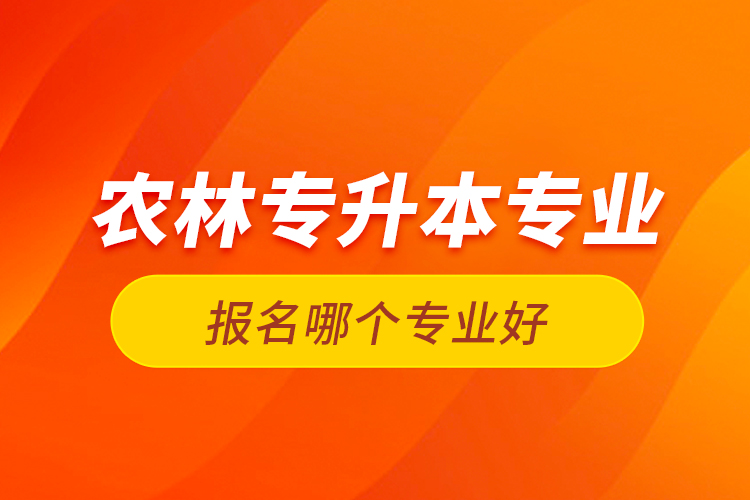 農林專升本專業(yè)報名哪個專業(yè)好？