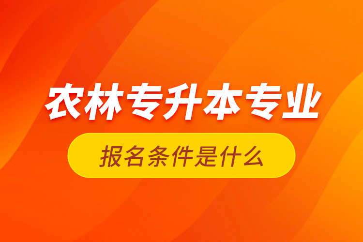 農林專升本專業(yè)報名條件是什么？