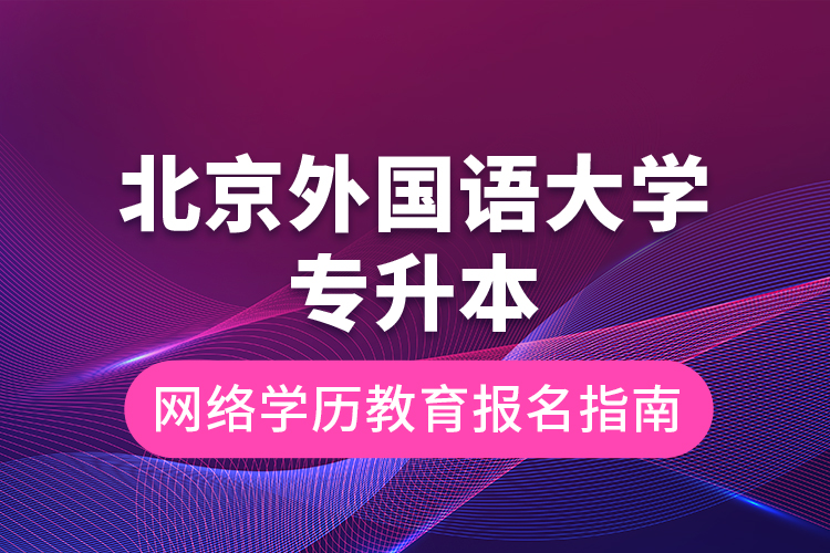 北京外國語大學(xué)專升本網(wǎng)絡(luò)學(xué)歷教育報(bào)名指南