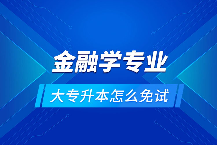 金融學專業(yè)大專升本怎么免試？