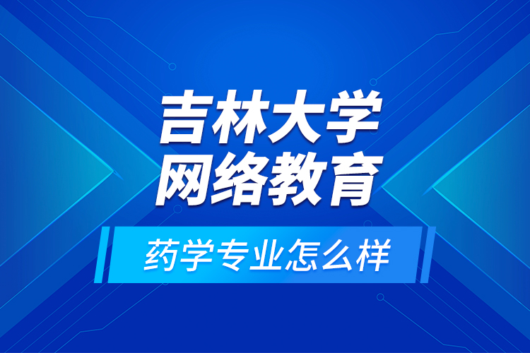 吉林大學(xué)網(wǎng)絡(luò)教育藥學(xué)專業(yè)怎么樣？