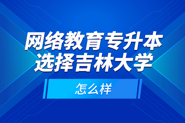 網(wǎng)絡(luò)教育專升本選擇吉林大學(xué)怎么樣？