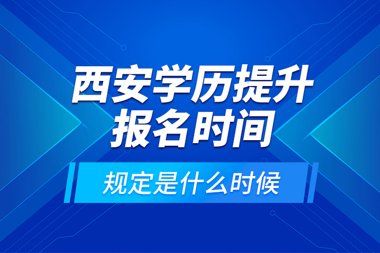 西安學(xué)歷提升報(bào)名時(shí)間規(guī)定是什么時(shí)候？