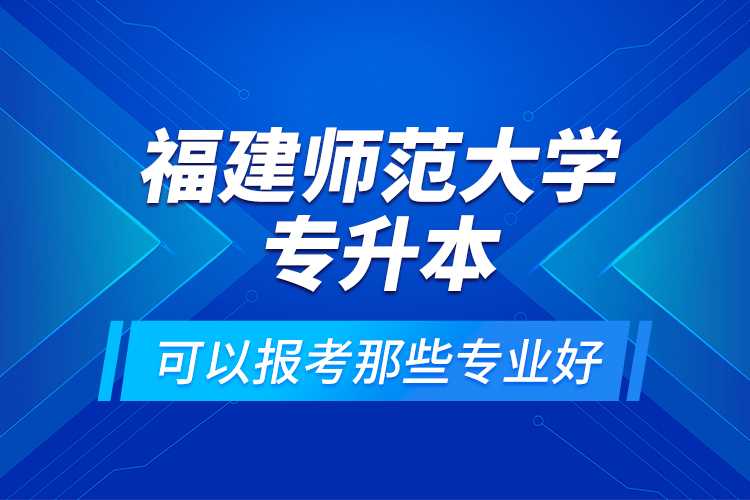 福建師范大學(xué)專升本可以報(bào)考那些專業(yè)好？