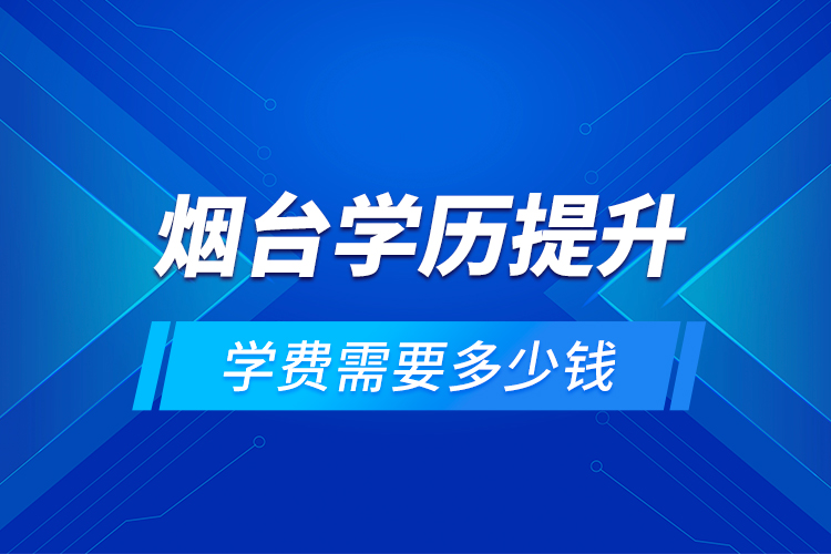 煙臺學(xué)歷提升學(xué)費(fèi)需要多少錢？
