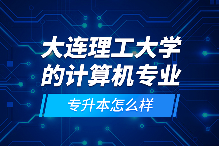 大連理工大學(xué)的計算機專業(yè)專升本怎么樣？