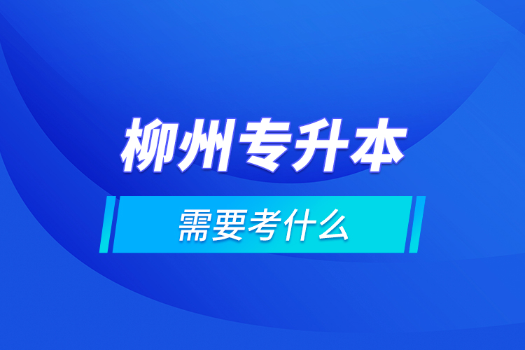 柳州專升本需要考什么？